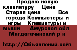 “Продаю новую клавиатуру“ › Цена ­ 500 › Старая цена ­ 750 - Все города Компьютеры и игры » Клавиатуры и мыши   . Амурская обл.,Магдагачинский р-н